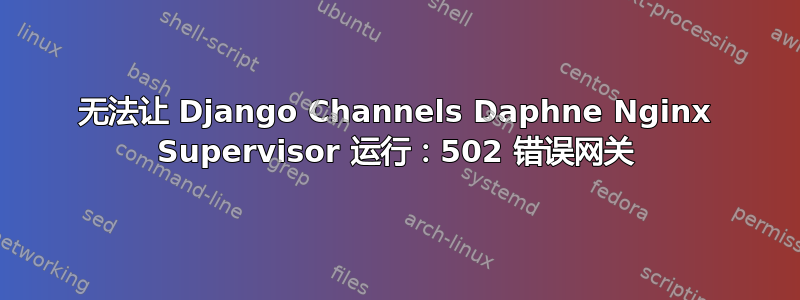 无法让 Django Channels Daphne Nginx Supervisor 运行：502 错误网关