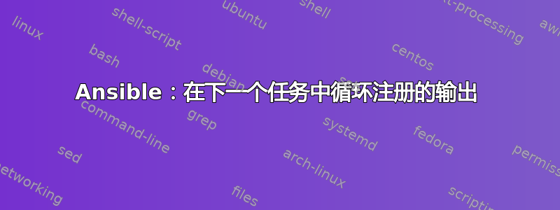 Ansible：在下一个任务中循环注册的输出