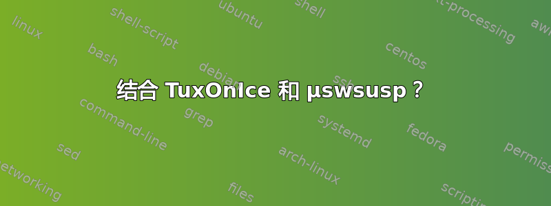 结合 TuxOnIce 和 µswsusp？