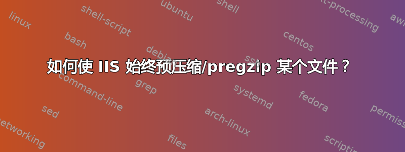 如何使 IIS 始终预压缩/pregzip 某个文件？