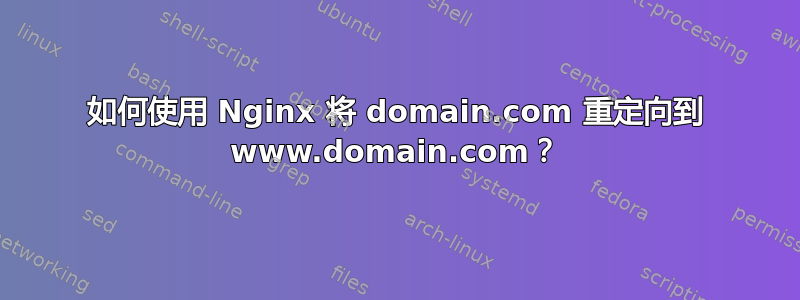 如何使用 Nginx 将 domain.com 重定向到 www.domain.com？