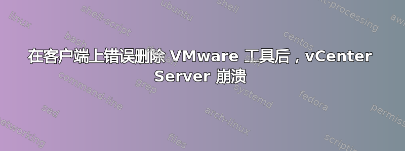 在客户端上错误删除 VMware 工具后，vCenter Server 崩溃