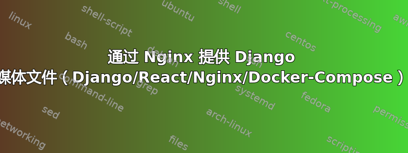 通过 Nginx 提供 Django 媒体文件（Django/React/Nginx/Docker-Compose）