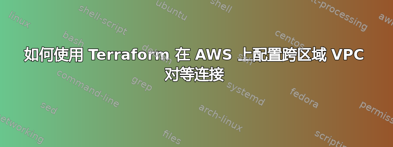 如何使用 Terraform 在 AWS 上配置跨区域 VPC 对等连接