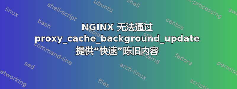 NGINX 无法通过 proxy_cache_background_update 提供“快速”陈旧内容