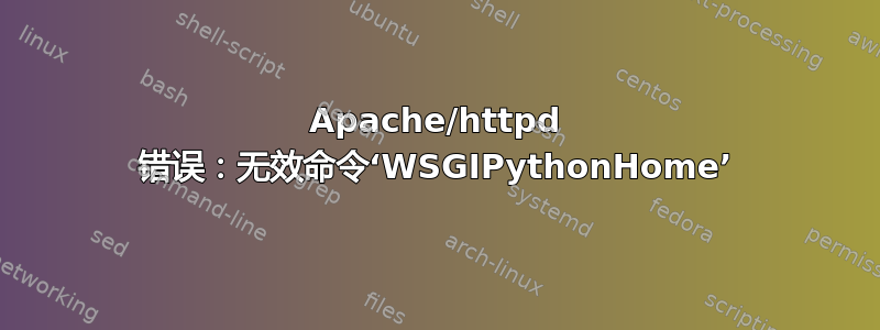 Apache/httpd 错误：无效命令‘WSGIPythonHome’