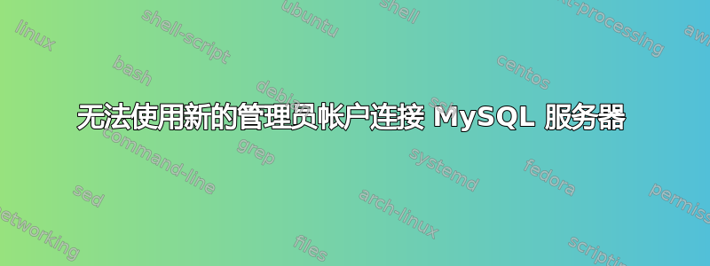 无法使用新的管理员帐户连接 MySQL 服务器