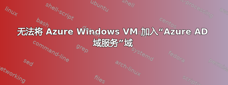 无法将 Azure Windows VM 加入“Azure AD 域服务”域