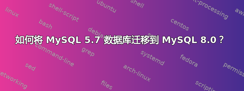 如何将 MySQL 5.7 数据库迁移到 MySQL 8.0？