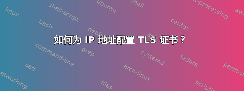 如何为 IP 地址配置 TLS 证书？