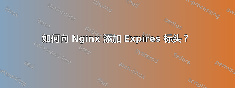 如何向 Nginx 添加 Expires 标头？