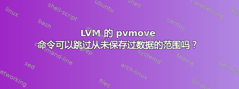 LVM 的 pvmove 命令可以跳过从未保存过数据的范围吗？