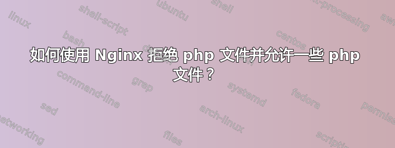 如何使用 Nginx 拒绝 php 文件并允许一些 php 文件？