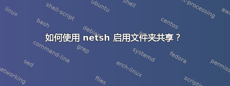 如何使用 netsh 启用文件夹共享？