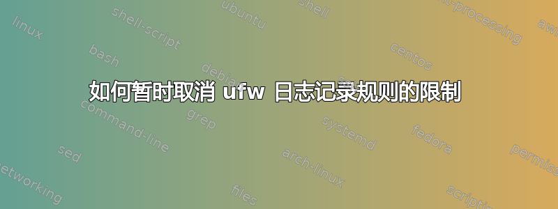 如何暂时取消 ufw 日志记录规则的限制