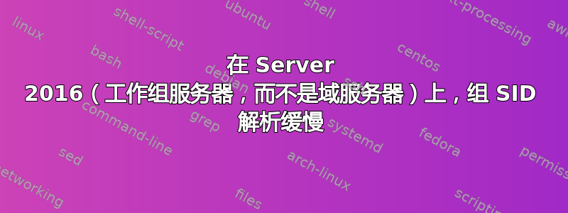 在 Server 2016（工作组服务器，而不是域服务器）上，组 SID 解析缓慢