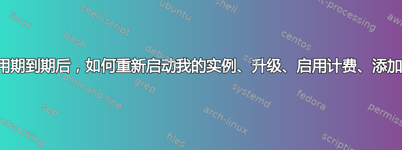 今天试用期到期后，如何重新启动我的实例、升级、启用计费、添加资金？