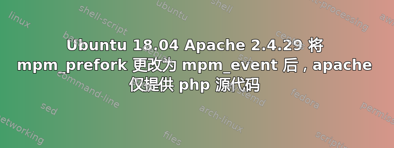 Ubuntu 18.04 Apache 2.4.29 将 mpm_prefork 更改为 mpm_event 后，apache 仅提供 php 源代码