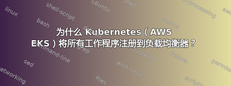 为什么 Kubernetes（AWS EKS）将所有工作程序注册到负载均衡器？