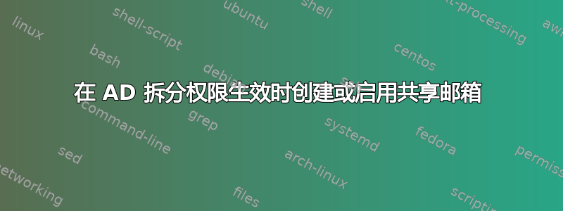 在 AD 拆分权限生效时创建或启用共享邮箱