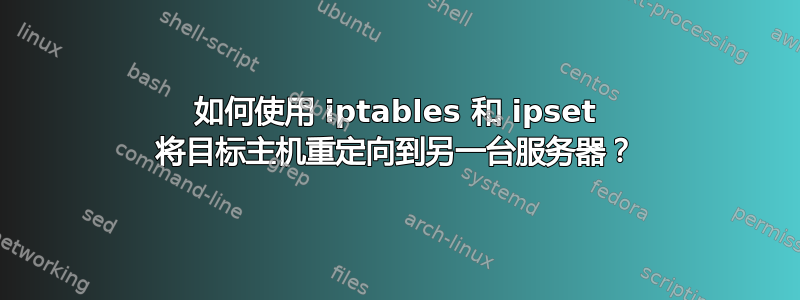 如何使用 iptables 和 ipset 将目标主机重定向到另一台服务器？