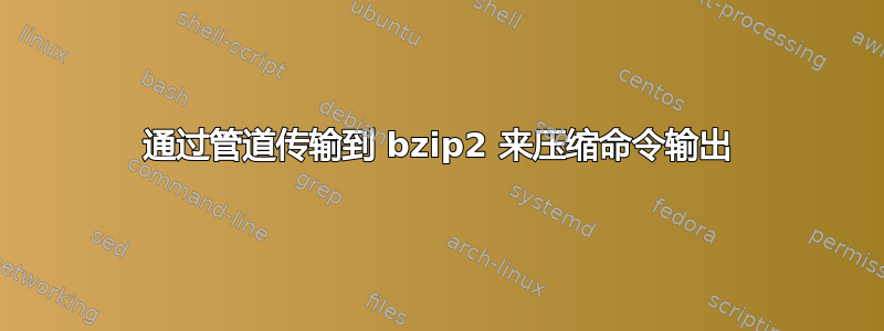 通过管道传输到 bzip2 来压缩命令输出