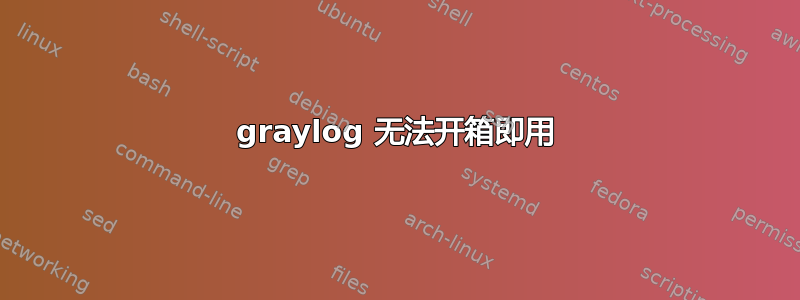 graylog 无法开箱即用