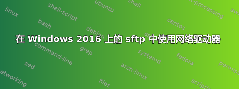 在 Windows 2016 上的 sftp 中使用网络驱动器