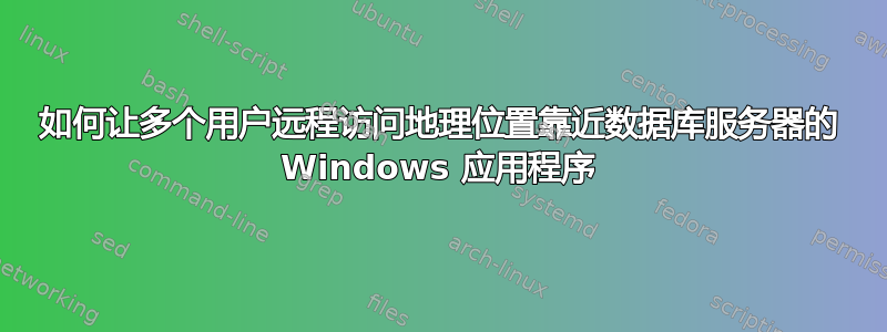 如何让多个用户远程访问地理位置靠近数据库服务器的 Windows 应用程序