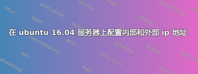 在 ubuntu 16.04 服务器上配置内部和外部 ip 地址