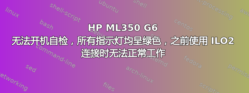 HP ML350 G6 无法开机自检，所有指示灯均呈绿色，之前使用 ILO2 连接时无法正常工作