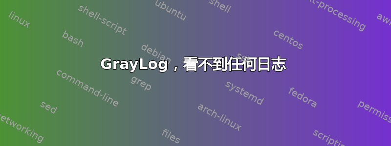 GrayLog，看不到任何日志