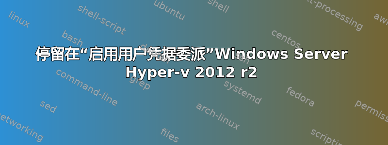 停留在“启用用户凭据委派”Windows Server Hyper-v 2012 r2