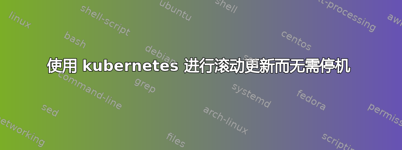 使用 kubernetes 进行滚动更新而无需停机