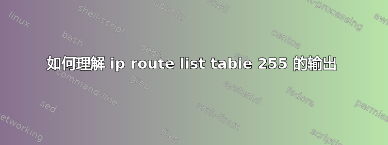 如何理解 ip route list table 255 的输出