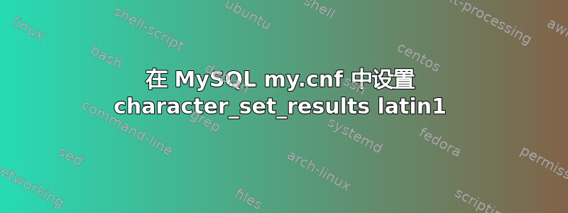 在 MySQL my.cnf 中设置 character_set_results latin1