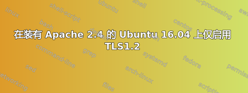 在装有 Apache 2.4 的 Ubuntu 16.04 上仅启用 TLS1.2