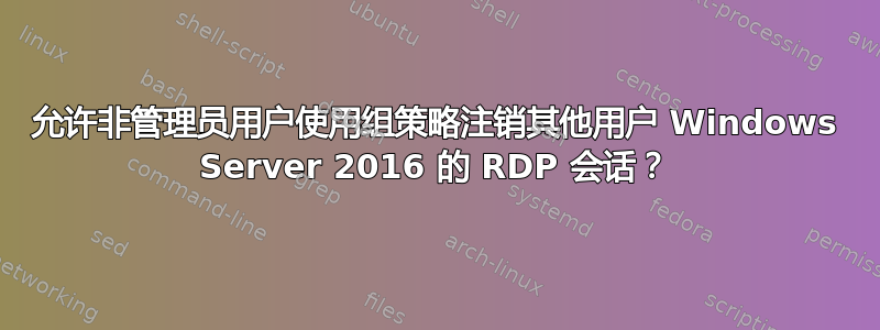 允许非管理员用户使用组策略注销其他用户 Windows Server 2016 的 RDP 会话？