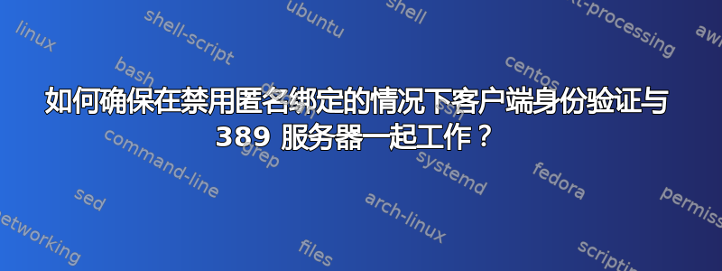 如何确保在禁用匿名绑定的情况下客户端身份验证与 389 服务器一起工作？