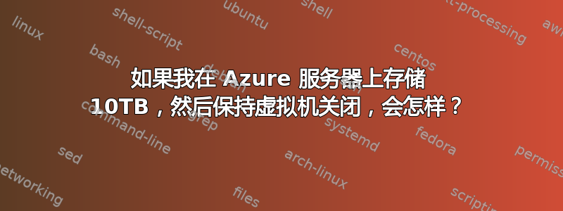 如果我在 Azure 服务器上存储 10TB，然后保持虚拟机关闭，会怎样？