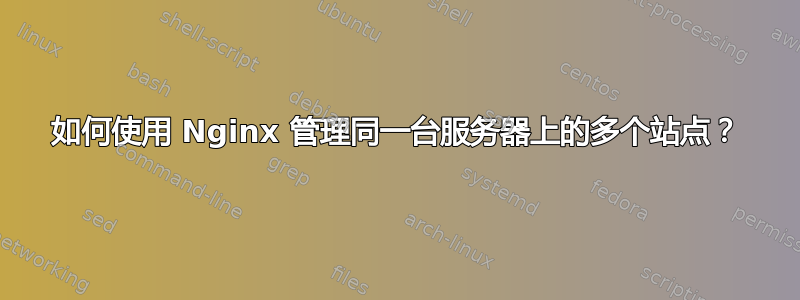 如何使用 Nginx 管理同一台服务器上的多个站点？