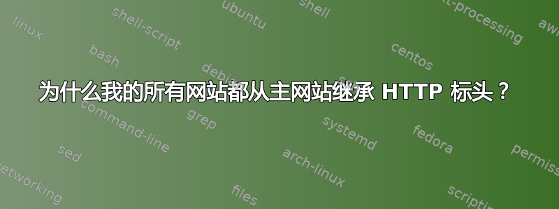 为什么我的所有网站都从主网站继承 HTTP 标头？