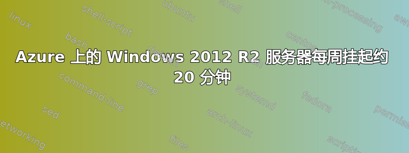 Azure 上的 Windows 2012 R2 服务器每周挂起约 20 分钟