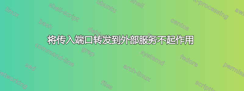 将传入端口转发到外部服务不起作用