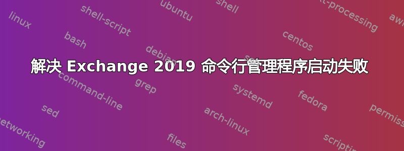 解决 Exchange 2019 命令行管理程序启动失败