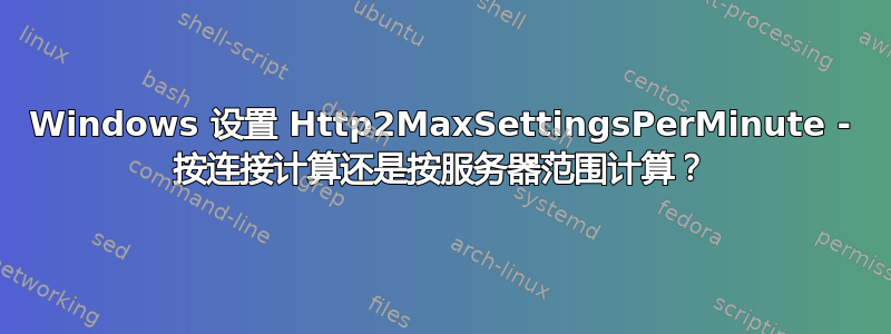 Windows 设置 Http2MaxSettingsPerMinute - 按连接计算还是按服务器范围计算？