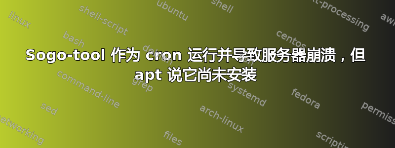 Sogo-tool 作为 cron 运行并导致服务器崩溃，但 apt 说它尚未安装