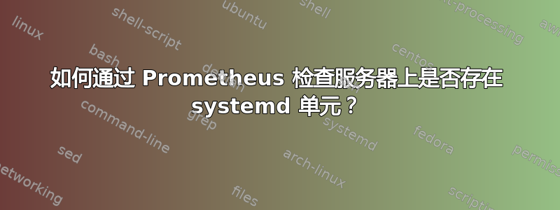 如何通过 Prometheus 检查服务器上是否存在 systemd 单元？