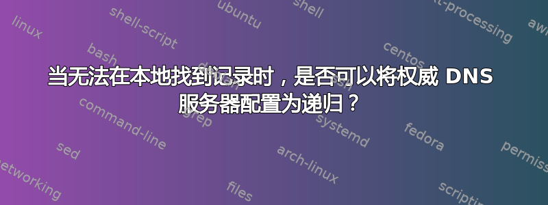 当无法在本地找到记录时，是否可以将权威 DNS 服务器配置为递归？