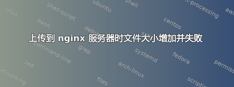 上传到 nginx 服务器时文件大小增加并失败